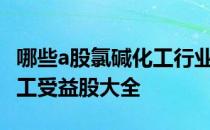 哪些a股氯碱化工行业个股受益2022年氯碱化工受益股大全