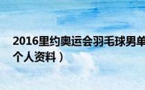 2016里约奥运会羽毛球男单决赛直播:谌龙获胜夺冠（谌龙个人资料）