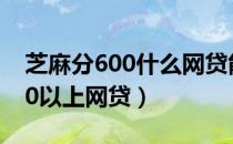 芝麻分600什么网贷能通过（2019芝麻分600以上网贷）