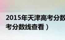 2015年天津高考分数线公布（2015年天津高考分数线查看）