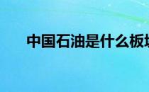 中国石油是什么板块股票（什么概念）