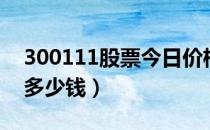 300111股票今日价格（向日葵300111一股多少钱）