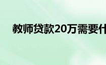 教师贷款20万需要什么条件（教师贷款）