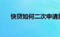 快贷如何二次申请额度（快贷靠谱吗）