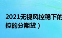 2021无视风控稳下的分期口子（2019无视风控的分期贷）