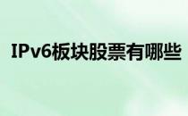 IPv6板块股票有哪些（IPv6概念股票一览）