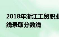 2018年浙江工贸职业技术学院四川文科专业线录取分数线