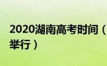 2020湖南高考时间（2020湖南高考什么时候举行）