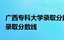 广西专科大学录取分数线2020_广西高职院校录取分数线