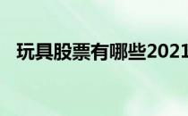 玩具股票有哪些2021年玩具概念股票名单