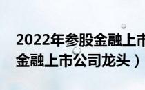 2022年参股金融上市公司有哪些（相关参股金融上市公司龙头）