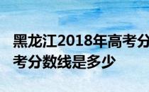 黑龙江2018年高考分数线：黑龙江2018年高考分数线是多少