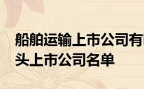 船舶运输上市公司有哪些2022年船舶运输龙头上市公司名单