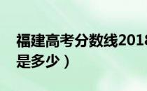 福建高考分数线2018（福建高考分数线分别是多少）