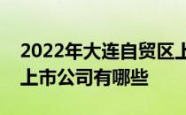 2022年大连自贸区上市公司大连自贸区概念上市公司有哪些