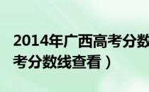 2014年广西高考分数线公布（2014年广西高考分数线查看）