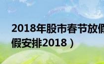 2018年股市春节放假安排（今年股市春节放假安排2018）