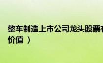 整车制造上市公司龙头股票有哪些（哪些上市公司具有投资价值 ）