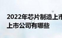 2022年芯片制造上市公司一览芯片制造相关上市公司有哪些