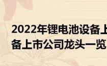 2022年锂电池设备上市公司有哪些锂电池设备上市公司龙头一览