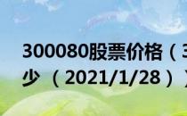 300080股票价格（300080股票价格今天多少 （2021/1/28））