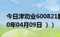 今日津劝业600821股票行情是多少（（2020年04月09日 ））