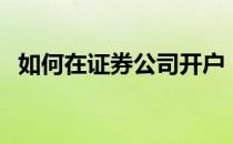 如何在证券公司开户（证券公司开户流程）