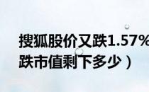 搜狐股价又跌1.57%什么原因（搜狐股价下跌市值剩下多少）
