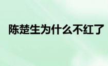 陈楚生为什么不红了（陈楚生为什么解约）