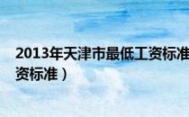 2013年天津市最低工资标准是多少（2013年天津市最低工资标准）