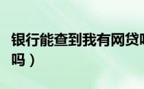 能查到我有网贷吗（能查到我有网贷吗）