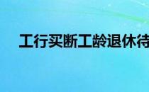 工行买断工龄退休待遇（工行买断工龄）