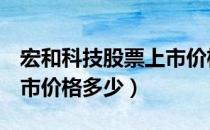 宏和科技股票上市价格（宏和科技603256上市价格多少）