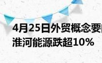 4月25日外贸概念要闻：尾盘报跌东方日升、淮河能源跌超10%