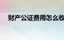 财产公证费用怎么收取（财产公证费用）