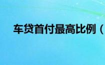 车贷首付最高比例（车贷首付最低多少）