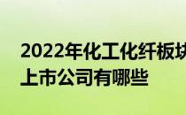 2022年化工化纤板块股票一览化工化纤板块上市公司有哪些