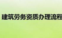 建筑劳务资质办理流程步骤（建筑劳务资质）