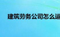 建筑劳务公司怎么运作（建筑劳务公司）