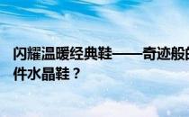 闪耀温暖经典鞋——奇迹般的温暖一双水晶鞋可以搭配多少件水晶鞋 