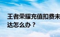 王者荣耀充值扣费未能到达——充值未能到达怎么办 