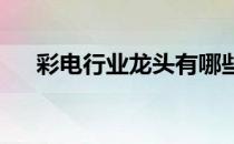 彩电行业龙头有哪些彩电行业股票一览