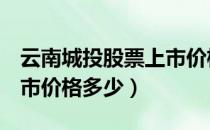 云南城投股票上市价格（云南城投600239上市价格多少）