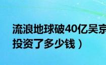 流浪地球破40亿吴京挣了多少钱（吴京一共投资了多少钱）