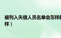 被列入失信人员名单会怎样解除（被列入失信人员名单会怎样）