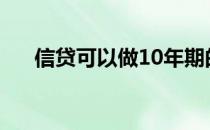 信贷可以做10年期的吗（信贷可靠吗）