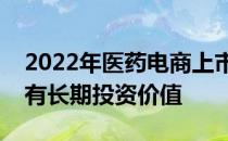 2022年医药电商上市龙头公司一览表龙头具有长期投资价值