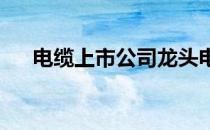 电缆上市公司龙头电缆上市公司有哪些