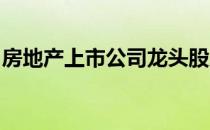 房地产上市公司龙头股房地产上市公司有哪些