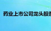 药业上市公司龙头股票有哪些（你了解吗 ）